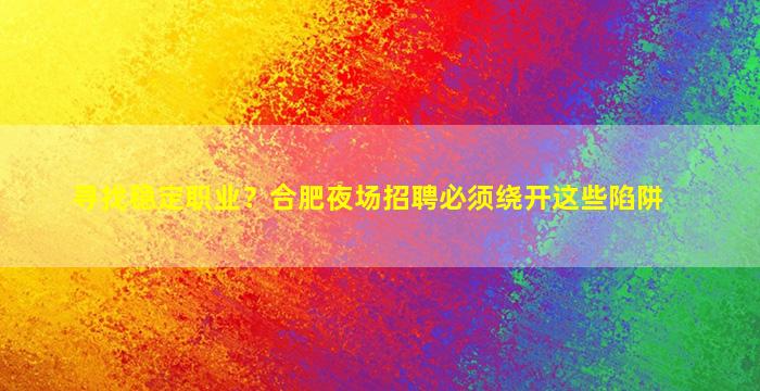 寻找稳定职业？合肥夜场招聘必须绕开这些陷阱
